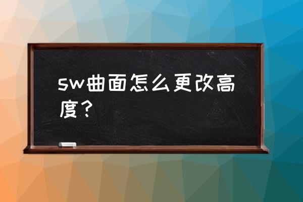 sw中的折弯半径设置多少 sw曲面怎么更改高度？