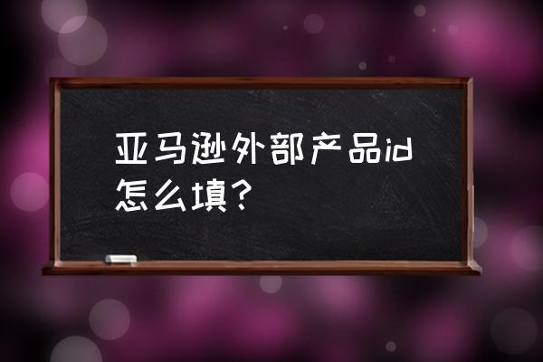 亚马逊购物地址怎么填写 亚马逊外部产品id怎么填？