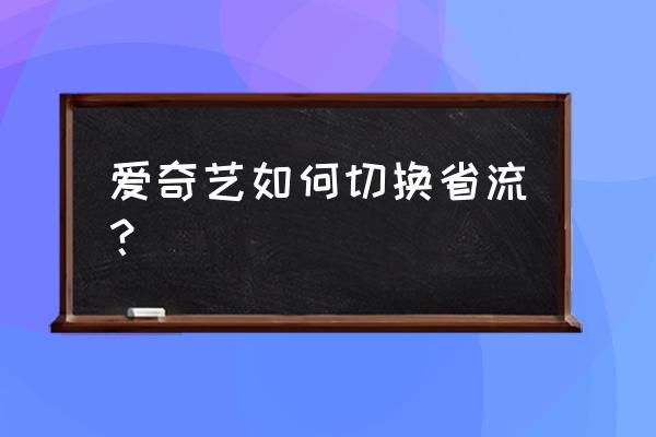 爱奇艺怎么切换成青春版本 爱奇艺如何切换省流？