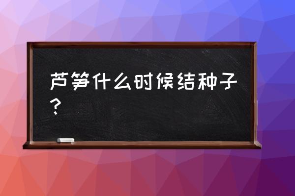 芦笋几月份就不能采摘了 芦笋什么时候结种子？