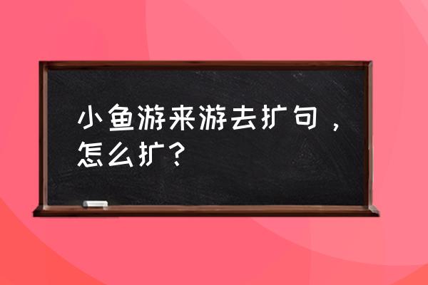 鱼儿在水里游来游去怎么扩大句子 小鱼游来游去扩句，怎么扩？