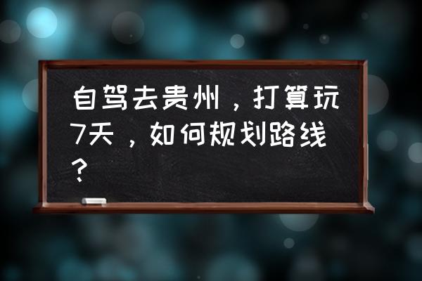 七天自由行攻略贵州 自驾去贵州，打算玩7天，如何规划路线？