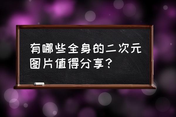 国漫之光手游240抽 有哪些全身的二次元图片值得分享？