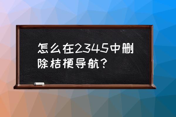 彻底删除2345网址导航 怎么在2345中删除桔梗导航？