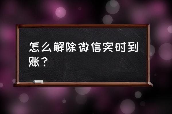 微信转账24小时到账怎么才能关闭 怎么解除微信实时到账？