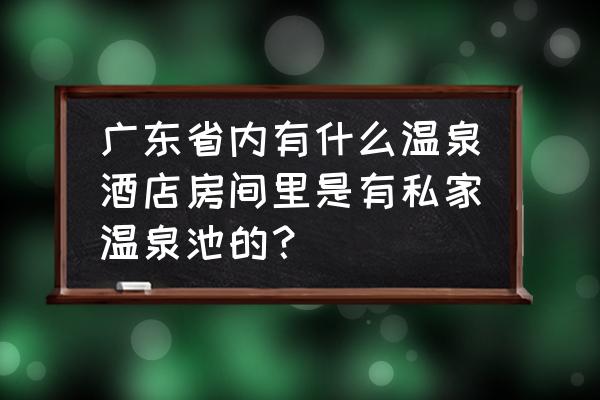 房间里有温泉的地方 广东省内有什么温泉酒店房间里是有私家温泉池的？