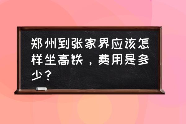 郑州出发去张家界旅游攻略图 郑州到张家界应该怎样坐高铁，费用是多少？