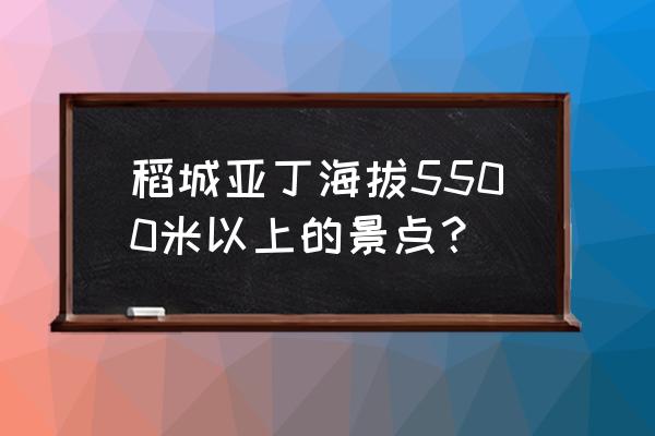 稻城亚丁必玩的景点排名 稻城亚丁海拔5500米以上的景点？