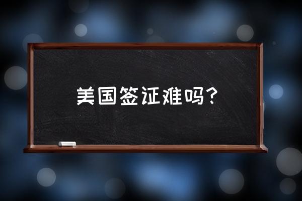 美国自助游签证攻略最新 美国签证难吗？