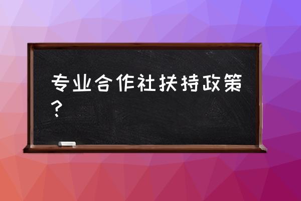 农村合作社可以经营哪些项目 专业合作社扶持政策？