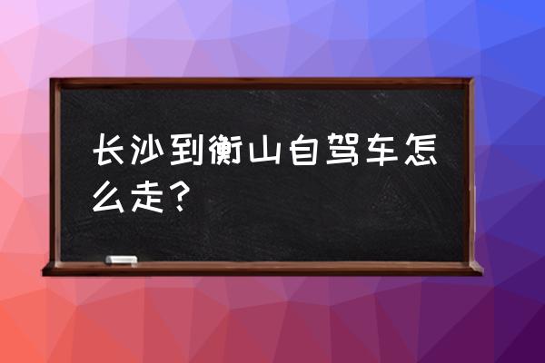 长沙到南岳怎么坐车方便 长沙到衡山自驾车怎么走？