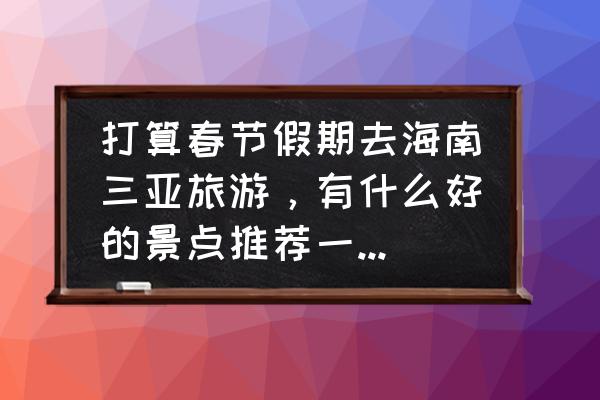 三亚旅游必去十大景点 打算春节假期去海南三亚旅游，有什么好的景点推荐一下？谢谢？