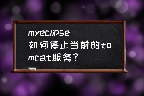 myeclipse10项目无法配置到tomcat myeclipse如何停止当前的tomcat服务？