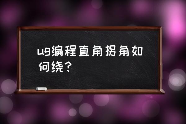 ug倒圆角怎样编程 ug编程直角拐角如何绕？