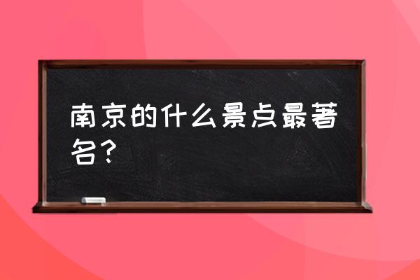 去南京旅游有什么好的景点推荐 南京的什么景点最著名？