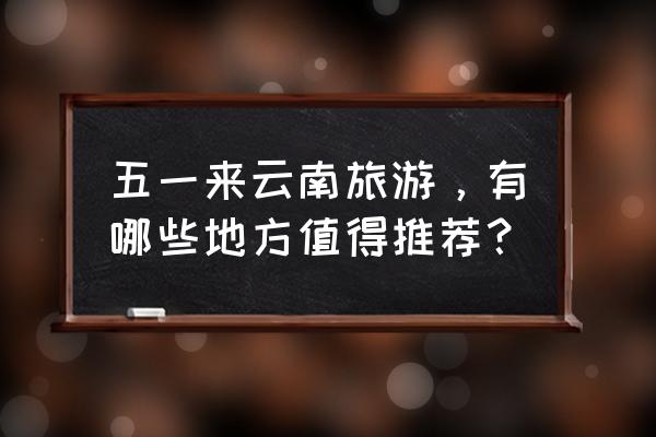 新天龙八部手游点苍宝石怎么镶嵌 五一来云南旅游，有哪些地方值得推荐？