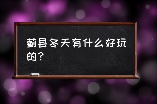 蓟县好玩吗蓟县有什么好玩的景区 蓟县冬天有什么好玩的？