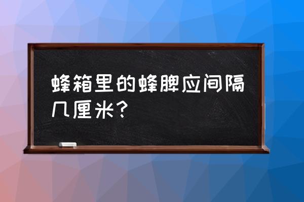 蜜蜂巢脾的间隔距离为多少 蜂箱里的蜂脾应间隔几厘米？