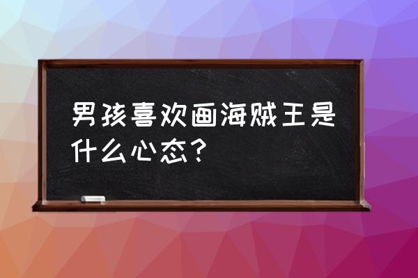 最简单画海贼王 男孩喜欢画海贼王是什么心态？