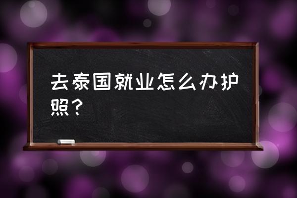 去泰国旅游办护照流程及费用 去泰国就业怎么办护照？