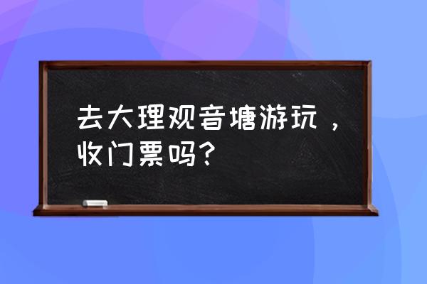 璧山观音塘湿地公园门票多少钱 去大理观音塘游玩，收门票吗？