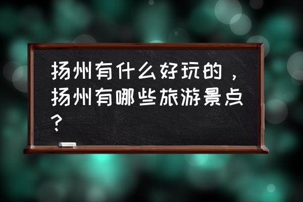 杨州有什么值得玩的景点 扬州有什么好玩的，扬州有哪些旅游景点？