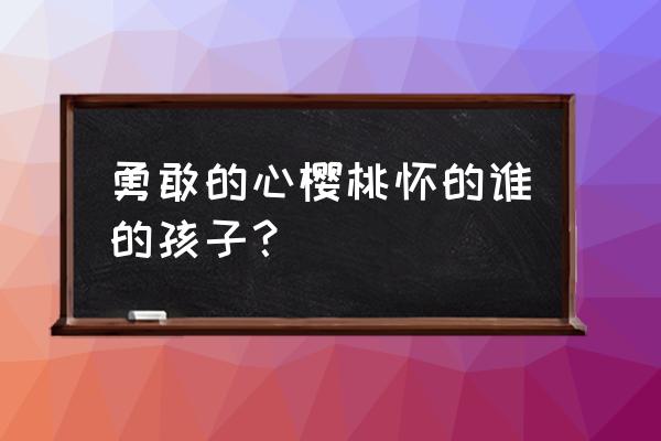 樱桃小丸子的奶奶做的东西怎么做 勇敢的心樱桃怀的谁的孩子？