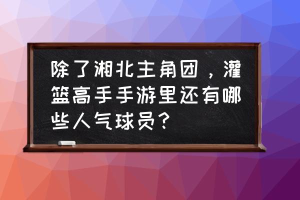 灌篮高手段位积分制 除了湘北主角团，灌篮高手手游里还有哪些人气球员？