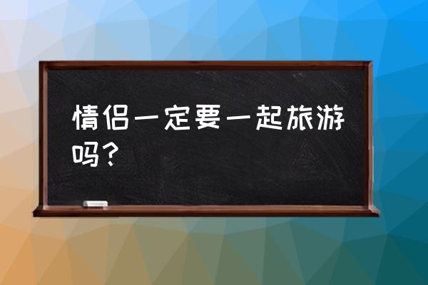 情侣必去的八个地方 情侣一定要一起旅游吗？