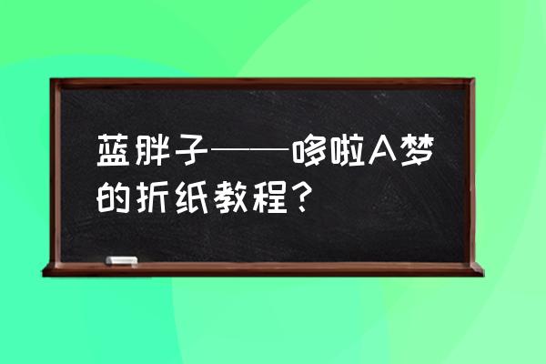 蓝胖子怎么画才能简单好看 蓝胖子——哆啦A梦的折纸教程？