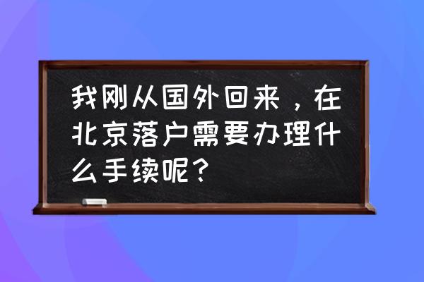 目前去美国需要办什么手续 我刚从国外回来，在北京落户需要办理什么手续呢？