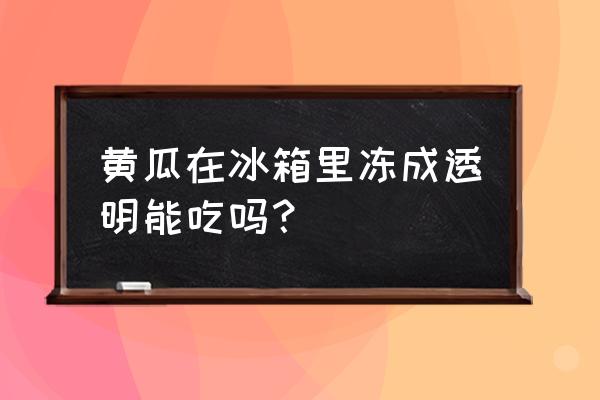 冬春黄瓜受冻怎么解决 黄瓜在冰箱里冻成透明能吃吗？