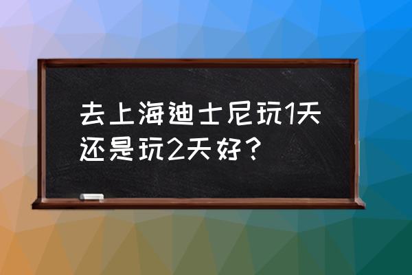 上海迪士尼怎么样玩几天最合理 去上海迪士尼玩1天还是玩2天好？