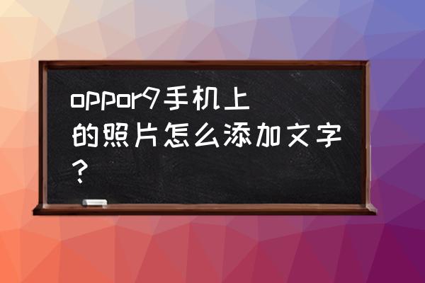 安卓手机图片上的文字怎么修改 oppor9手机上的照片怎么添加文字？