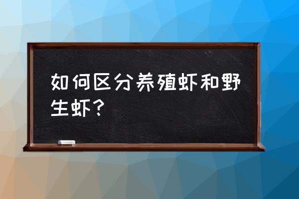 如何辨别虾是野生还是养殖的 如何区分养殖虾和野生虾？