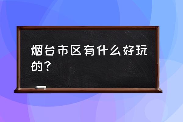 烟台旅游必去景点推荐大全 烟台市区有什么好玩的？