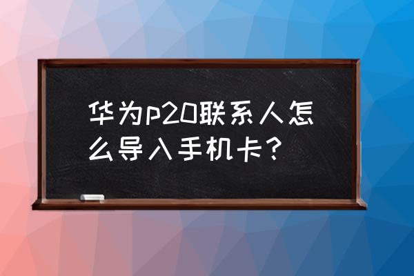 华为p20怎么插内存卡 华为p20联系人怎么导入手机卡？