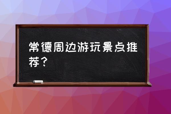 常德11月份适合游玩的景点 常德周边游玩景点推荐？