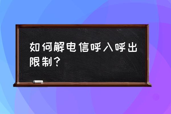 电信限制呼出业务怎么取消 如何解电信呼入呼出限制？