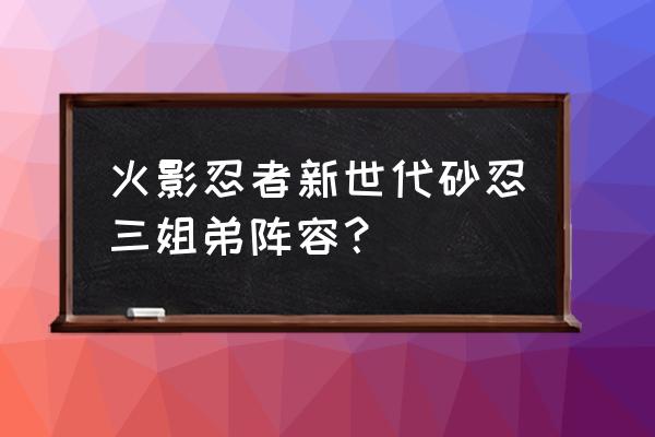 火影忍者我爱罗疾风传怎么获得 火影忍者新世代砂忍三姐弟阵容？