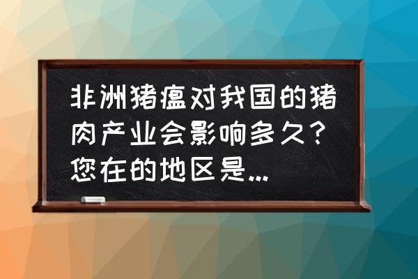 非洲猪瘟对猪肉的影响 非洲猪瘟对我国的猪肉产业会影响多久？您在的地区是什么情况？