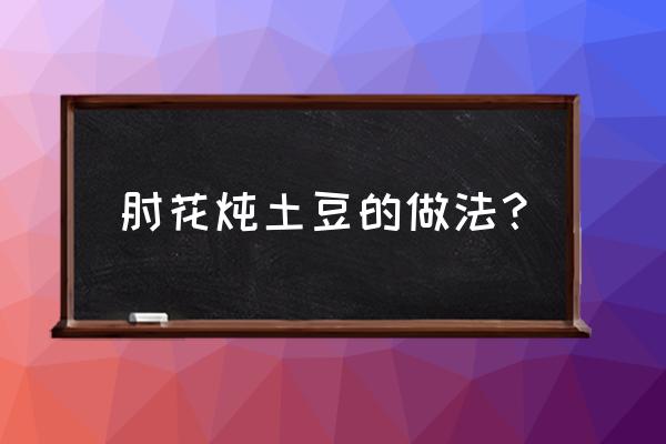 姜和什么搭配养花最好 肘花炖土豆的做法？