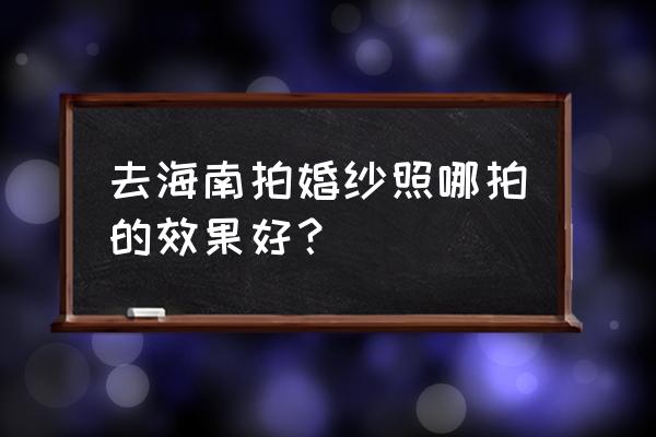 三亚婚纱照哪里照较好 去海南拍婚纱照哪拍的效果好？