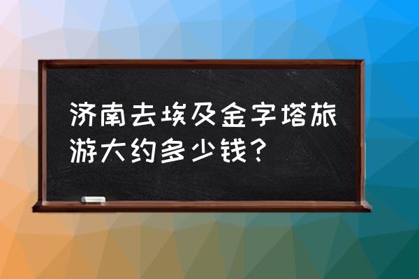 埃及金字塔旅游多少钱 济南去埃及金字塔旅游大约多少钱？