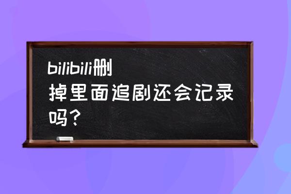 哔哩哔哩怎么删除追番内容 bilibili删掉里面追剧还会记录吗？