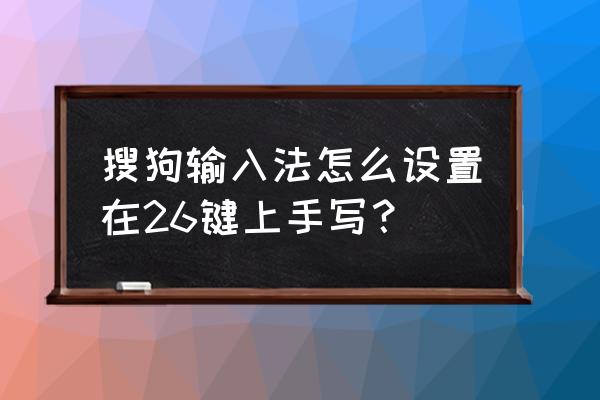 搜狗输入法怎样设置拼音输入 搜狗输入法怎么设置在26键上手写？