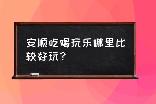 贵州安顺旅游景点名称有哪些特色 安顺吃喝玩乐哪里比较好玩？