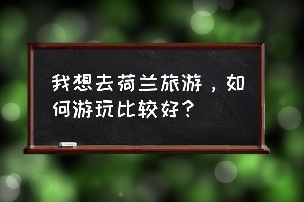 荷兰一日游详细攻略 我想去荷兰旅游，如何游玩比较好？