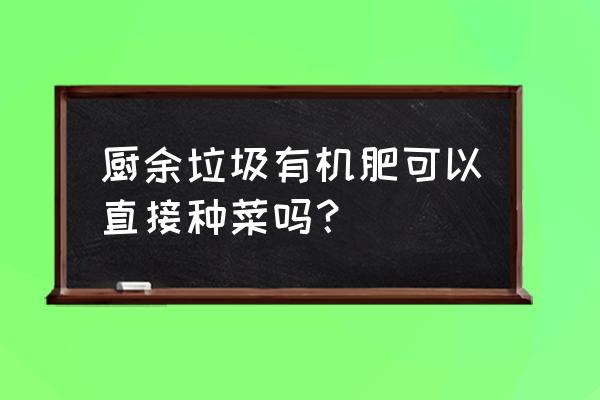 有机肥可以直接种菜吗 厨余垃圾有机肥可以直接种菜吗？