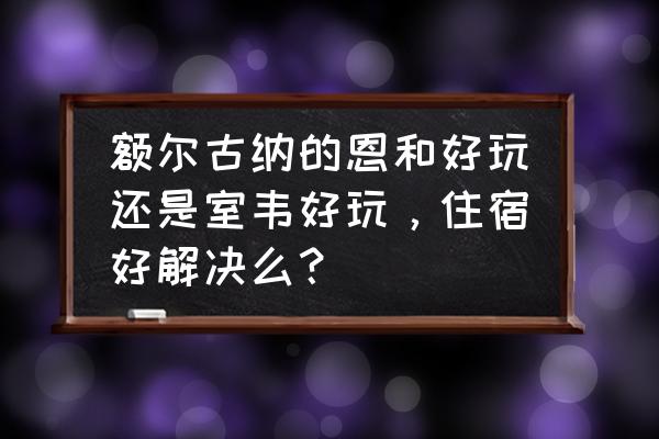 额尔古纳住宿哪家便宜 额尔古纳的恩和好玩还是室韦好玩，住宿好解决么？